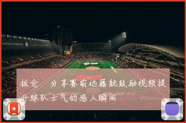 板仓滉分享赛前远藤航鼓励视频提升球队士气的感人瞬间