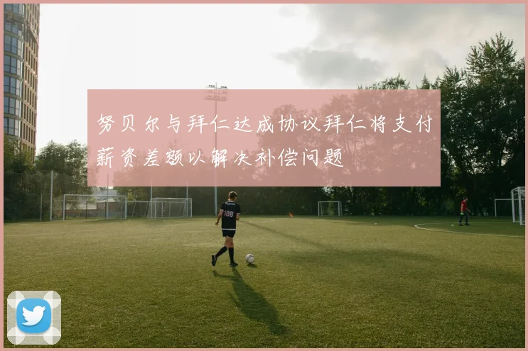 努贝尔与拜仁达成协议拜仁将支付薪资差额以解决补偿问题