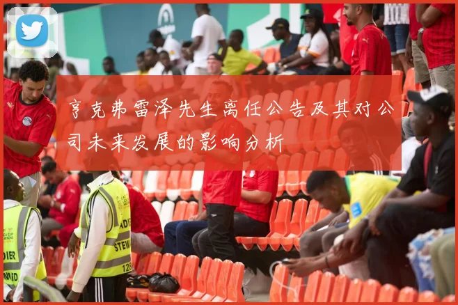 亨克弗雷泽先生离任公告及其对公司未来发展的影响分析