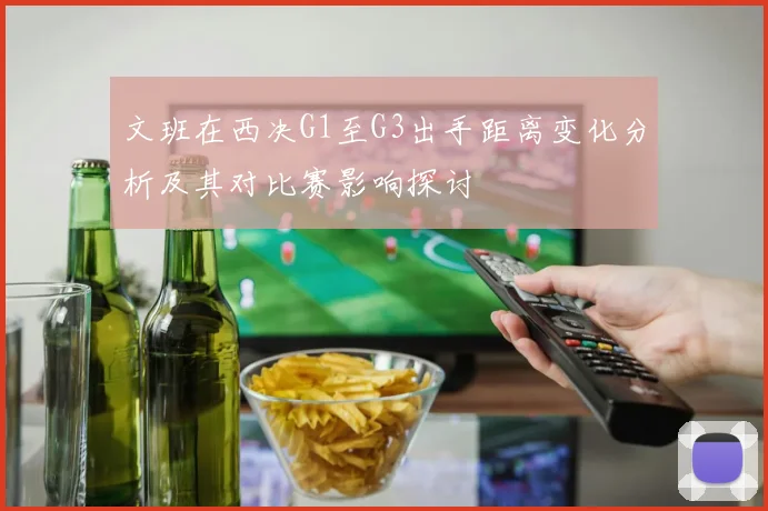 文班在西决G1至G3出手距离变化分析及其对比赛影响探讨