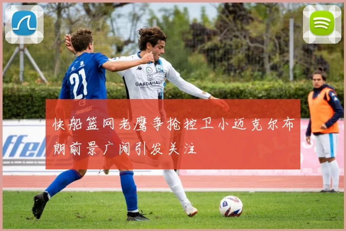 快船篮网老鹰争抢控卫小迈克尔布朗前景广阔引发关注