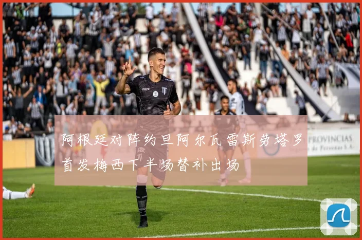 阿根廷对阵约旦阿尔瓦雷斯劳塔罗首发梅西下半场替补出场