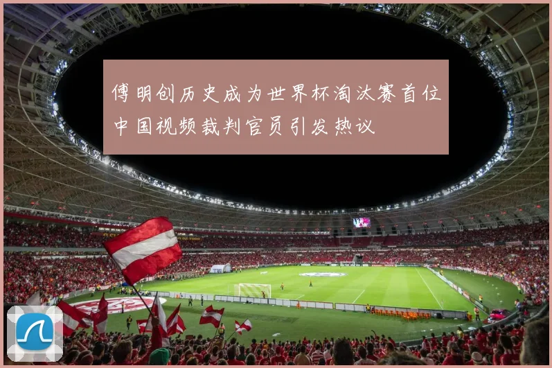 傅明创历史成为世界杯淘汰赛首位中国视频裁判官员引发热议