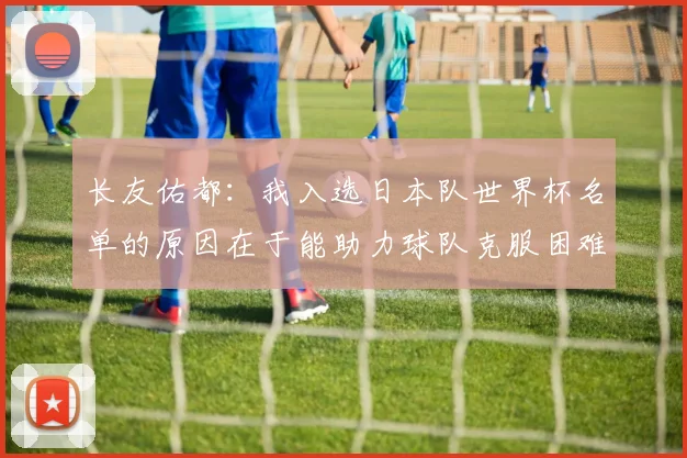 长友佑都：我入选日本队世界杯名单的原因在于能助力球队克服困难