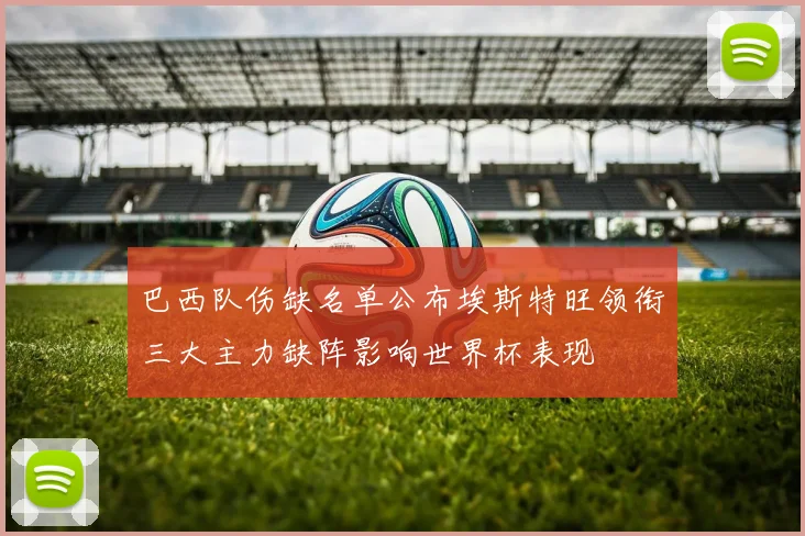 巴西队伤缺名单公布埃斯特旺领衔三大主力缺阵影响世界杯表现