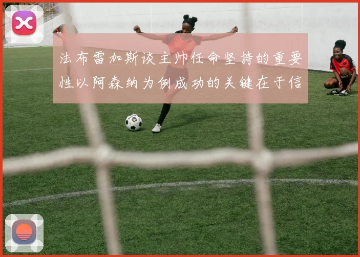 法布雷加斯谈主帅任命坚持的重要性以阿森纳为例成功的关键在于信任与耐心