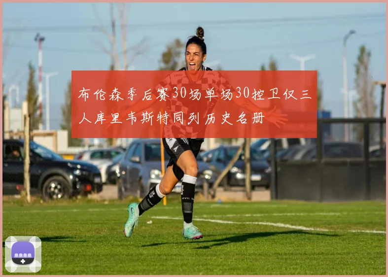 布伦森季后赛30场单场30控卫仅三人库里韦斯特同列历史名册