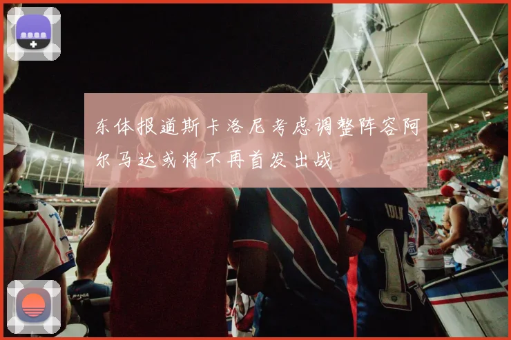 东体报道斯卡洛尼考虑调整阵容阿尔马达或将不再首发出战