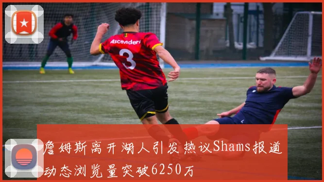 詹姆斯离开湖人引发热议Shams报道动态浏览量突破6250万