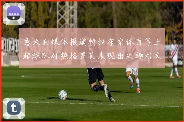 意大利媒体报道特拉布宗体育等土超球队对热格罗瓦表现出兴趣尤文图斯愿意出售这名球员