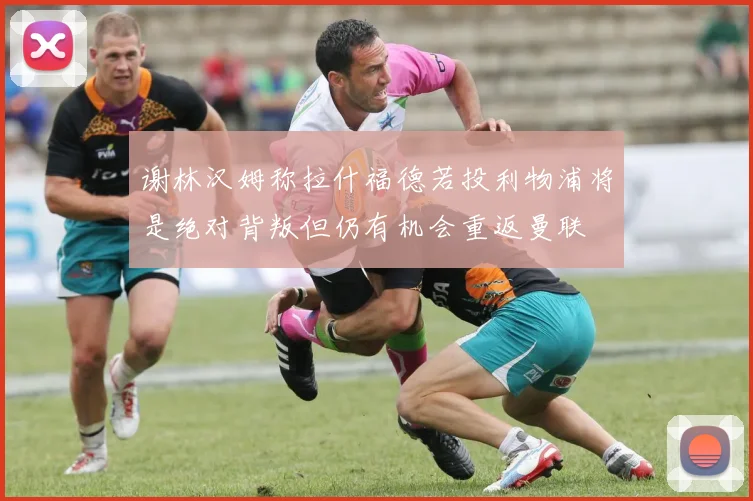 谢林汉姆称拉什福德若投利物浦将是绝对背叛但仍有机会重返曼联