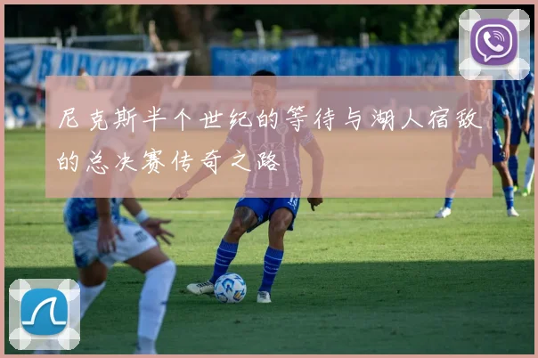 尼克斯半个世纪的等待与湖人宿敌的总决赛传奇之路