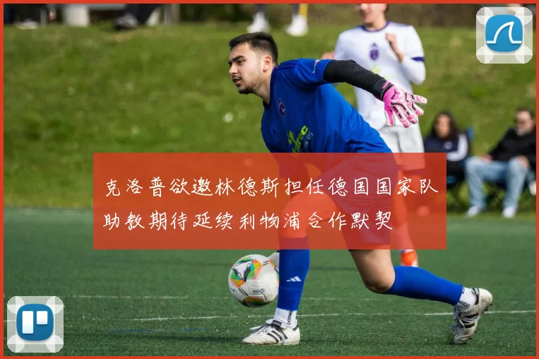 克洛普欲邀林德斯担任德国国家队助教期待延续利物浦合作默契