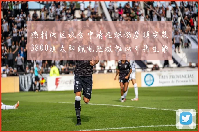 热刺向区议会申请在球场屋顶安装3800块太阳能电池板推动可再生能源发展
