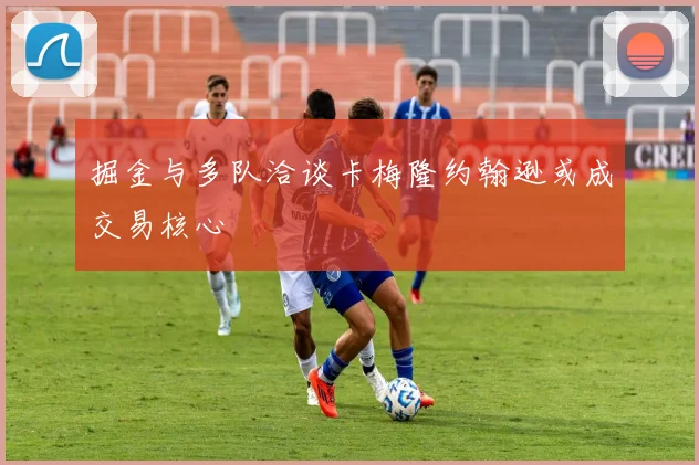 掘金与多队洽谈卡梅隆约翰逊或成交易核心