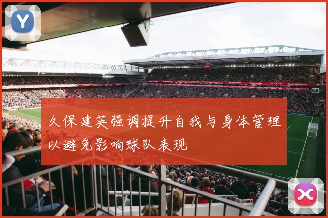 久保建英强调提升自我与身体管理以避免影响球队表现