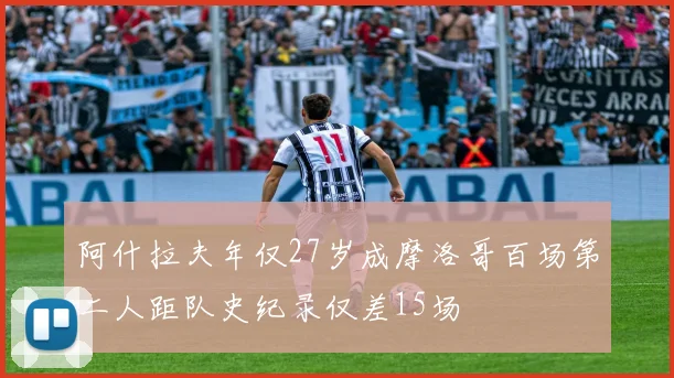 阿什拉夫年仅27岁成摩洛哥百场第二人距队史纪录仅差15场