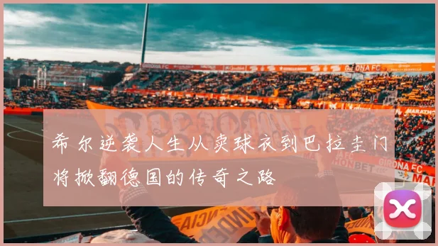 希尔逆袭人生从卖球衣到巴拉圭门将掀翻德国的传奇之路