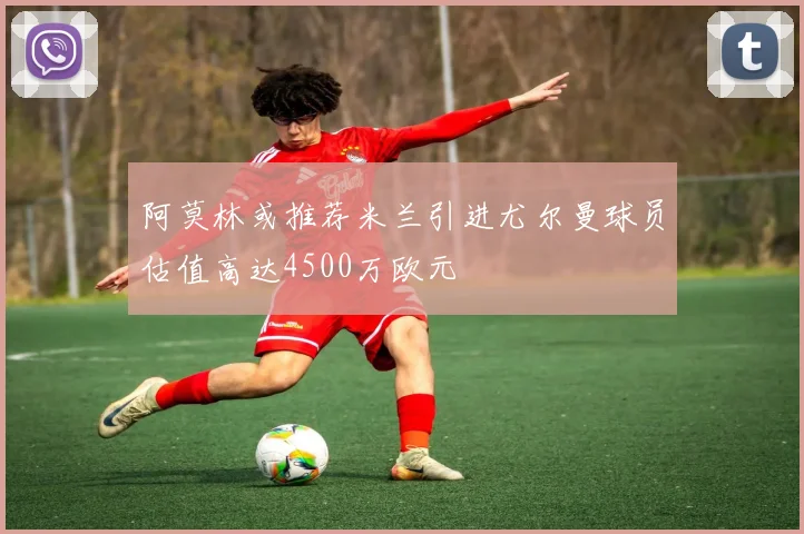 阿莫林或推荐米兰引进尤尔曼球员估值高达4500万欧元