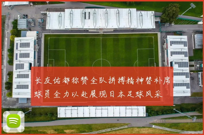 长友佑都称赞全队拼搏精神替补席球员全力以赴展现日本足球风采