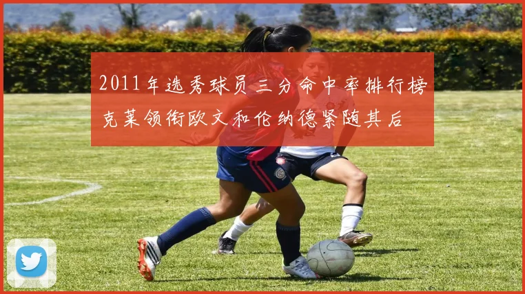 2011年选秀球员三分命中率排行榜克莱领衔欧文和伦纳德紧随其后